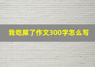 我吃屎了作文300字怎么写