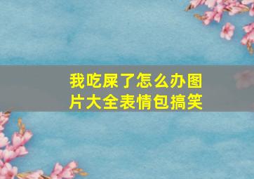 我吃屎了怎么办图片大全表情包搞笑