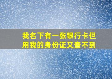 我名下有一张银行卡但用我的身份证又查不到