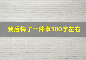 我后悔了一件事300字左右