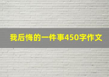 我后悔的一件事450字作文