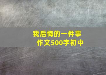 我后悔的一件事作文500字初中