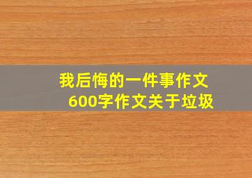 我后悔的一件事作文600字作文关于垃圾