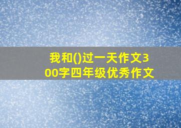 我和()过一天作文300字四年级优秀作文