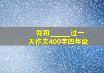 我和______过一天作文400字四年级