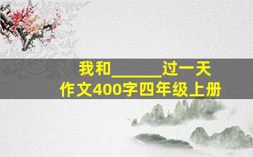 我和______过一天作文400字四年级上册