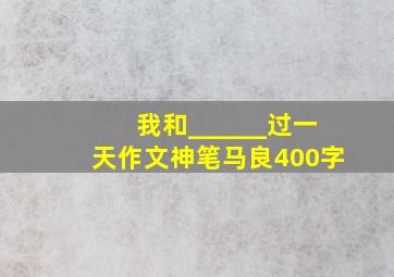 我和______过一天作文神笔马良400字