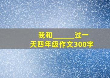 我和______过一天四年级作文300字