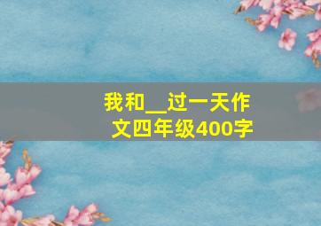 我和__过一天作文四年级400字