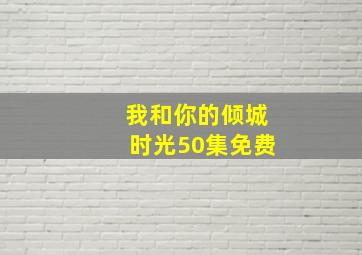 我和你的倾城时光50集免费