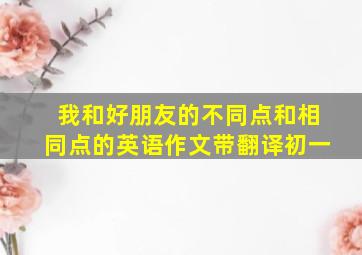 我和好朋友的不同点和相同点的英语作文带翻译初一