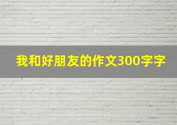 我和好朋友的作文300字字