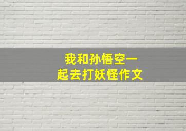 我和孙悟空一起去打妖怪作文