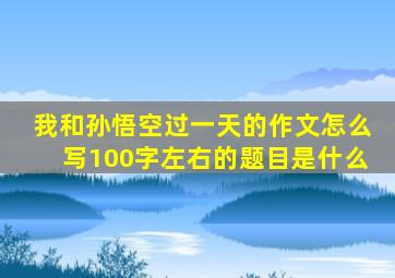 我和孙悟空过一天的作文怎么写100字左右的题目是什么