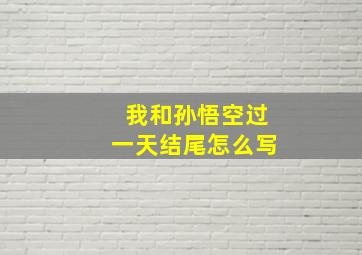 我和孙悟空过一天结尾怎么写