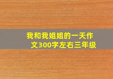 我和我姐姐的一天作文300字左右三年级