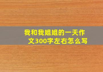 我和我姐姐的一天作文300字左右怎么写