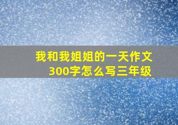 我和我姐姐的一天作文300字怎么写三年级