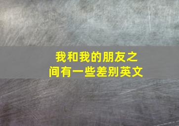 我和我的朋友之间有一些差别英文