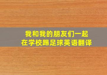 我和我的朋友们一起在学校踢足球英语翻译