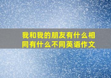 我和我的朋友有什么相同有什么不同英语作文