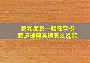 我和朋友一起在学校踢足球用英语怎么说呢