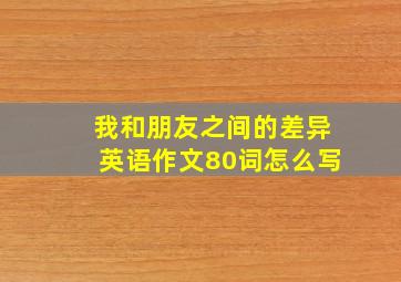 我和朋友之间的差异英语作文80词怎么写