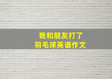 我和朋友打了羽毛球英语作文