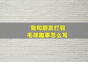 我和朋友打羽毛球趣事怎么写