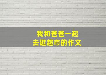 我和爸爸一起去逛超市的作文