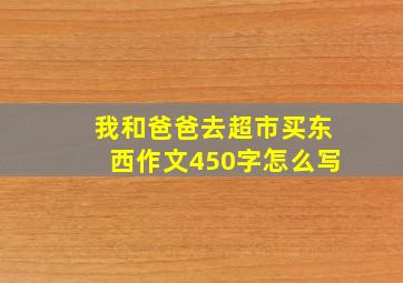 我和爸爸去超市买东西作文450字怎么写