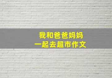 我和爸爸妈妈一起去超市作文