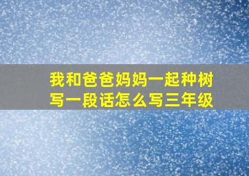 我和爸爸妈妈一起种树写一段话怎么写三年级