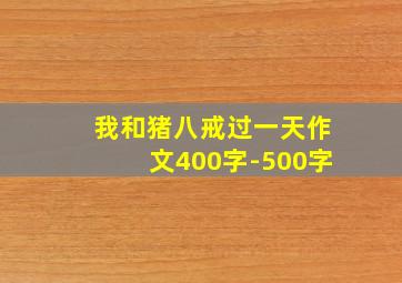 我和猪八戒过一天作文400字-500字