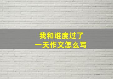 我和谁度过了一天作文怎么写