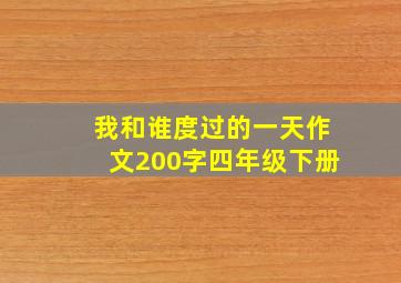 我和谁度过的一天作文200字四年级下册