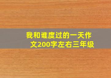 我和谁度过的一天作文200字左右三年级