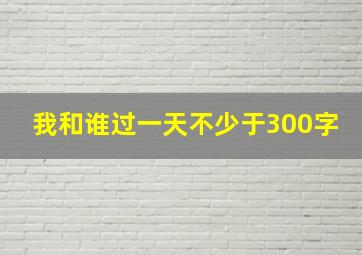 我和谁过一天不少于300字