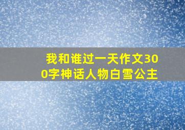 我和谁过一天作文300字神话人物白雪公主