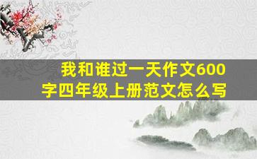 我和谁过一天作文600字四年级上册范文怎么写