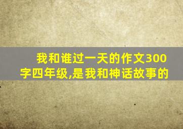 我和谁过一天的作文300字四年级,是我和神话故事的