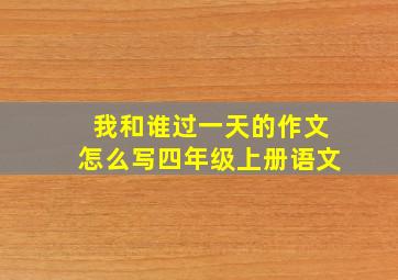 我和谁过一天的作文怎么写四年级上册语文