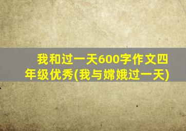 我和过一天600字作文四年级优秀(我与嫦娥过一天)