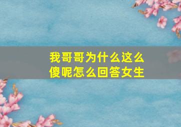 我哥哥为什么这么傻呢怎么回答女生