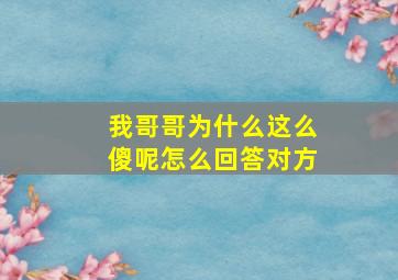 我哥哥为什么这么傻呢怎么回答对方