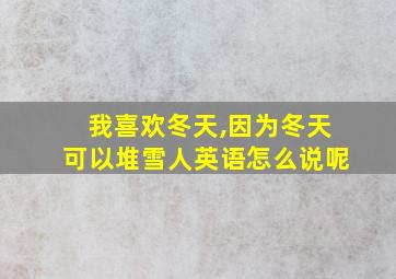 我喜欢冬天,因为冬天可以堆雪人英语怎么说呢