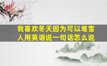 我喜欢冬天因为可以堆雪人用英语说一句话怎么说