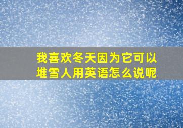 我喜欢冬天因为它可以堆雪人用英语怎么说呢