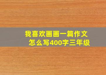 我喜欢画画一篇作文怎么写400字三年级