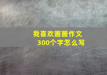 我喜欢画画作文300个字怎么写